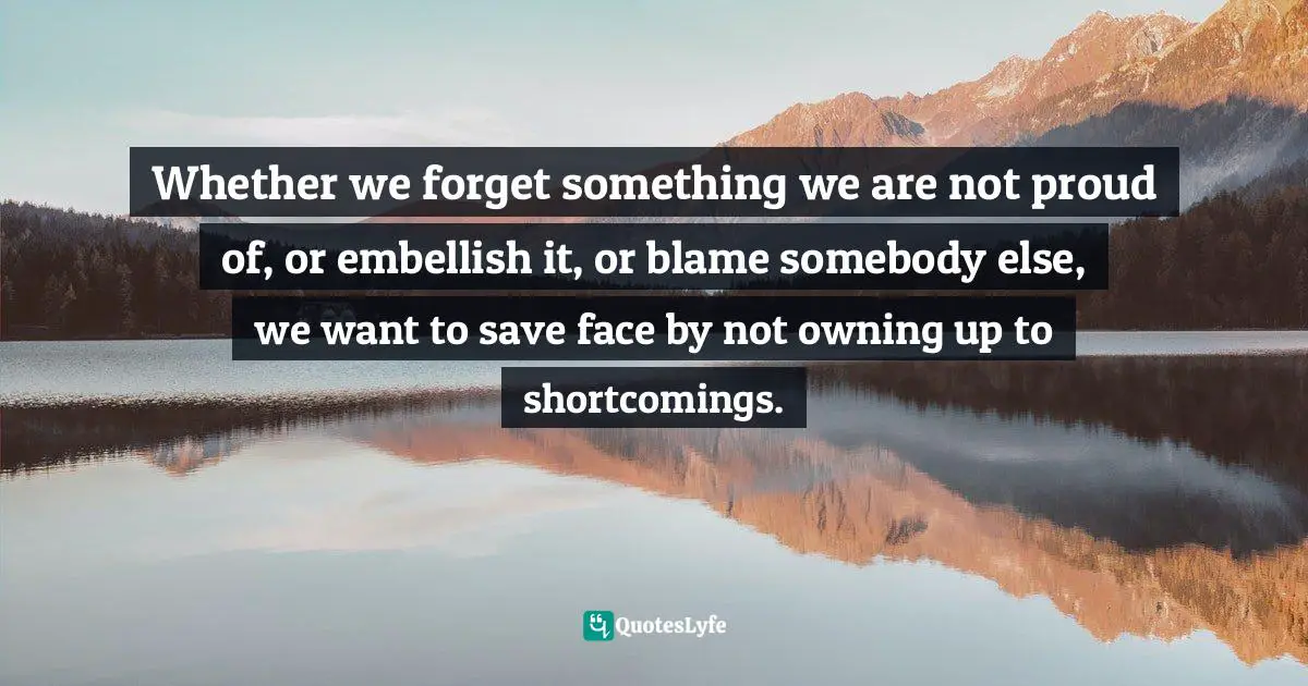 Karen Horney Quotes: "Whether we forget something we are not proud of, or embellish it, or blame somebody else, we want to save face by not owning up to shortcomings."