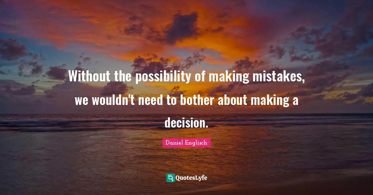 Without the possibility of making mistakes, we wouldn't need to bother about making a decision.