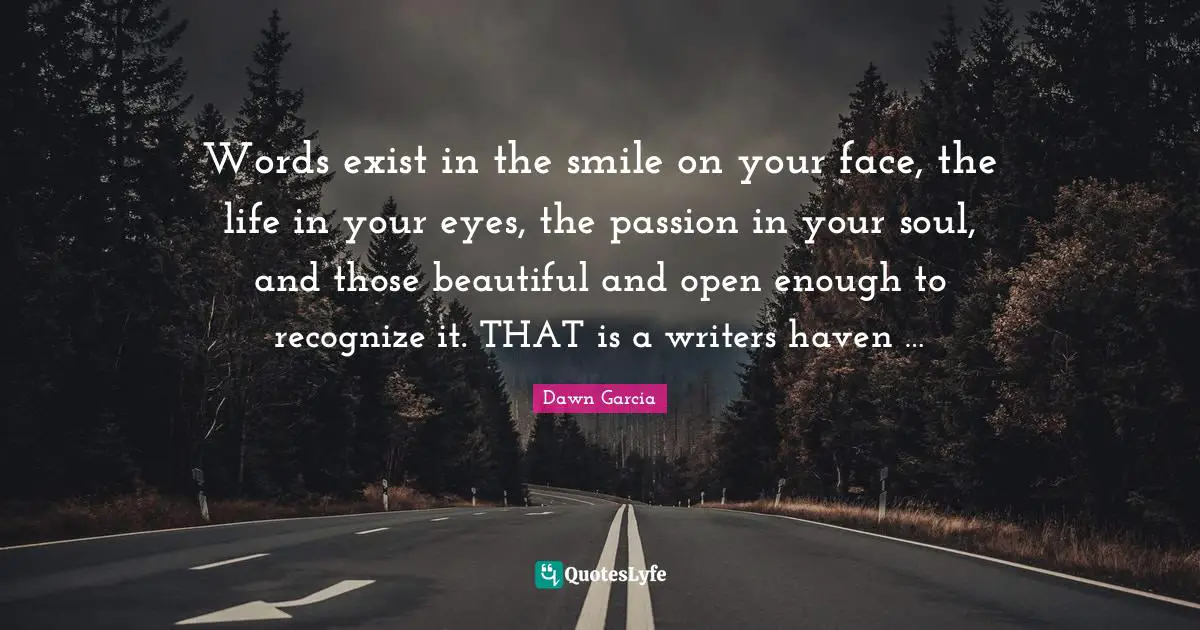 Inspirational Author Quotes: "Words exist in the smile on your face, the life in your eyes, the passion in your soul, and those beautiful and open enough to recognize it. THAT is a writers haven …"