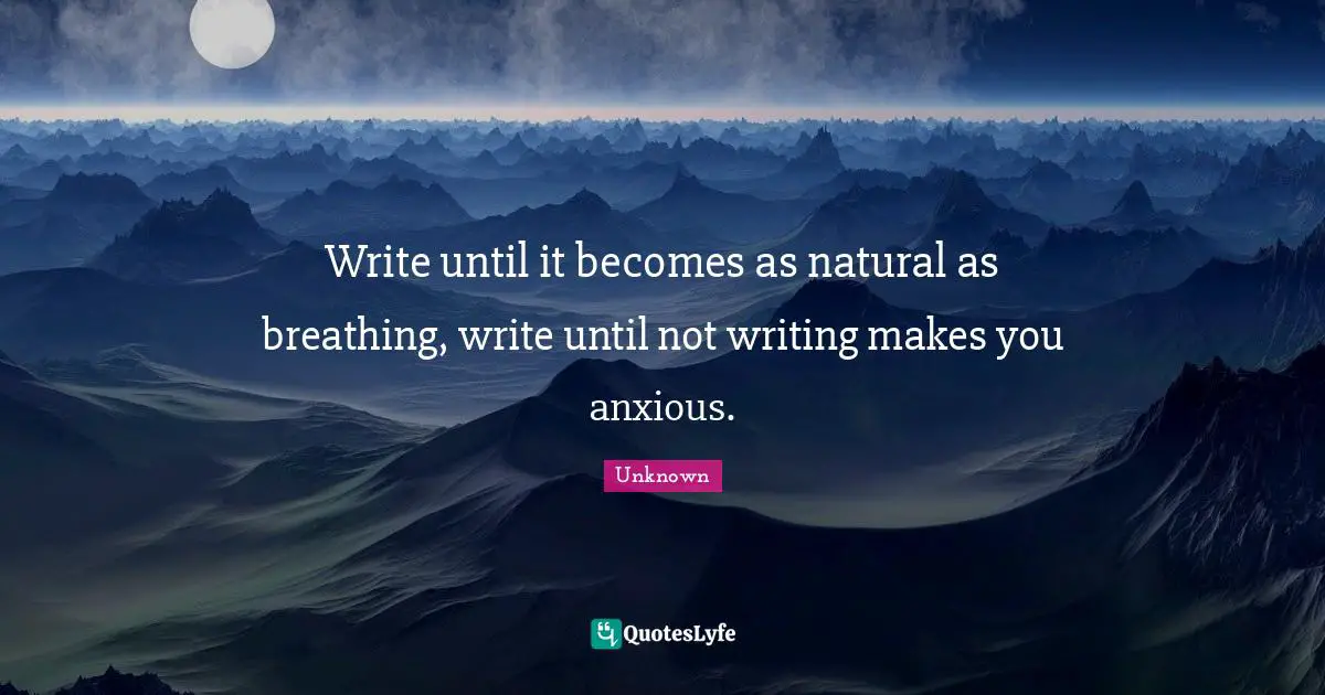 Write until it becomes as natural as breathing, write until not writing makes you anxious.