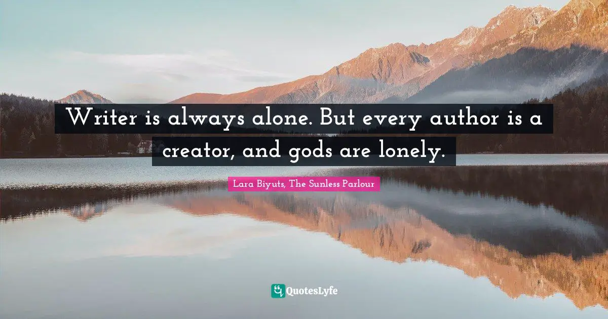 Writer is always alone. But every author is a creator, and gods are lonely.