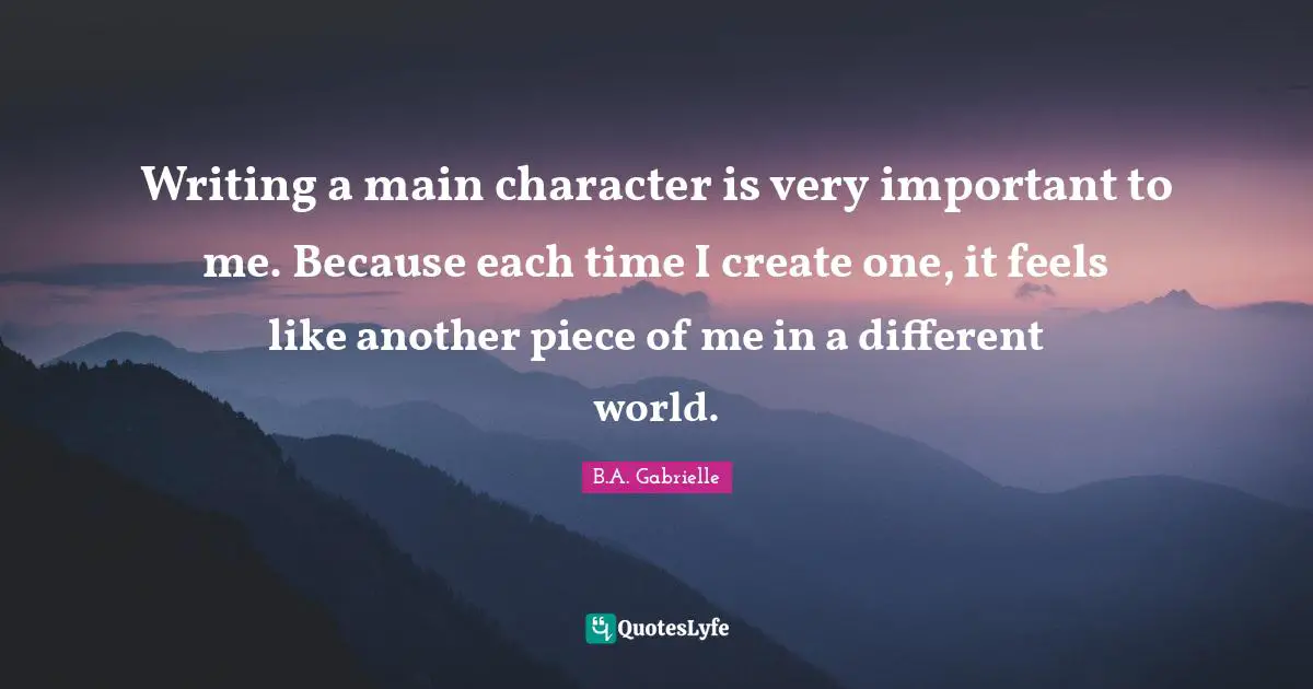 B.A. Gabrielle Quotes: Writing a main character is very important to me. Because each time I create one, it feels like another piece of me in a different world.