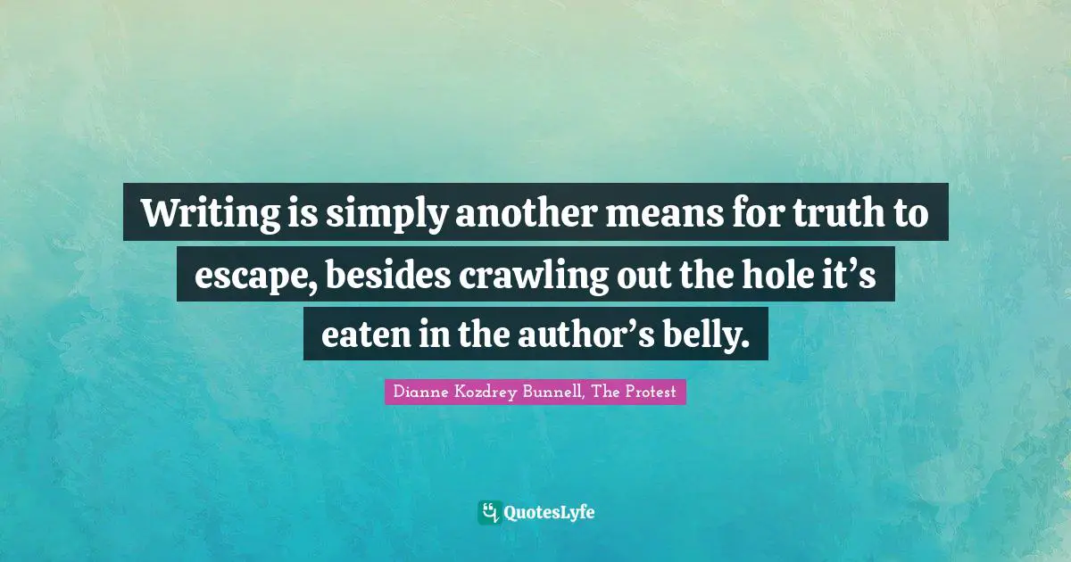 Writing is simply another means for truth to escape, besides crawling out the hole it’s eaten in the author’s belly.