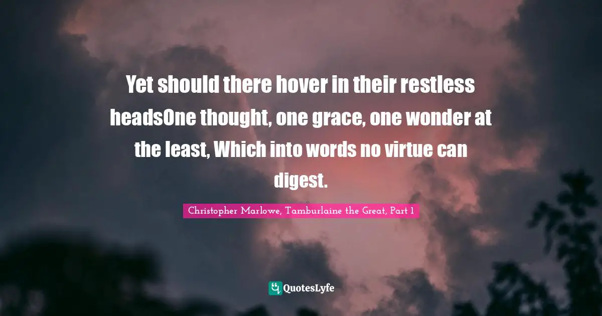 Christopher Marlowe Quotes: "Yet should there hover in their restless headsOne thought, one grace, one wonder at the least, Which into words no virtue can digest."