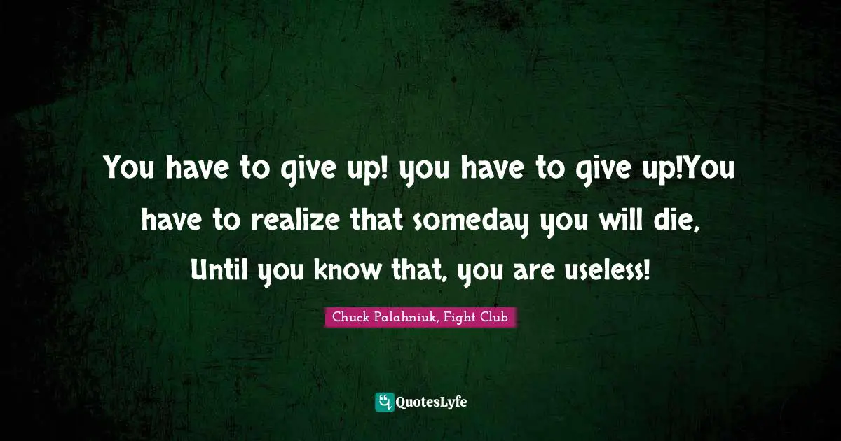 Chuck Palahniuk, Fight Club Quotes: "You have to give up! you have to give up!You have to realize that someday you will die, Until you know that, you are useless!"