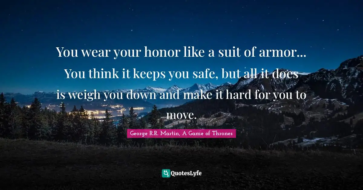 You wear your honor like a suit of armor... You think it keeps you safe, but all it does is weigh you down and make it hard for you to move.