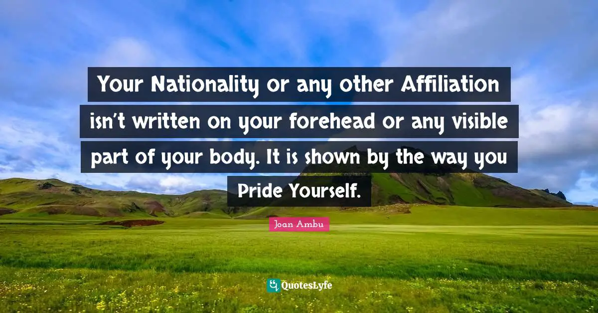Your Nationality or any other Affiliation isn’t written on your forehead or any visible part of your body. It is shown by the way you Pride Yourself.