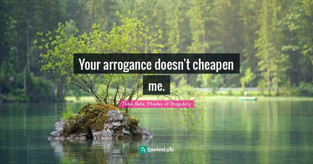 Toba Beta Quotes: "Your arrogance doesn't cheapen me."