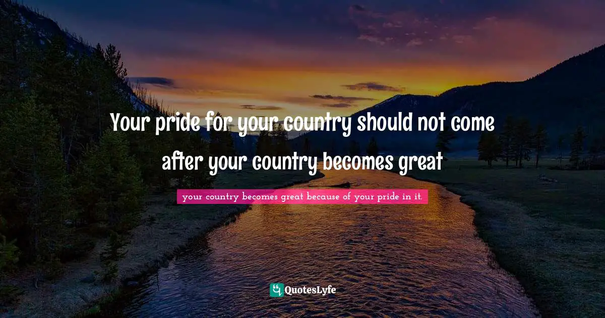 Your pride for your country should not come after your country becomes great