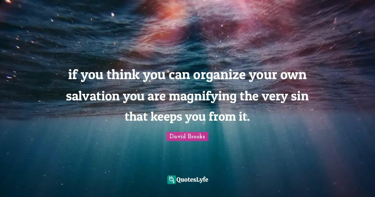 if you think you can organize your own salvation you are magnifying the very sin that keeps you from it.
