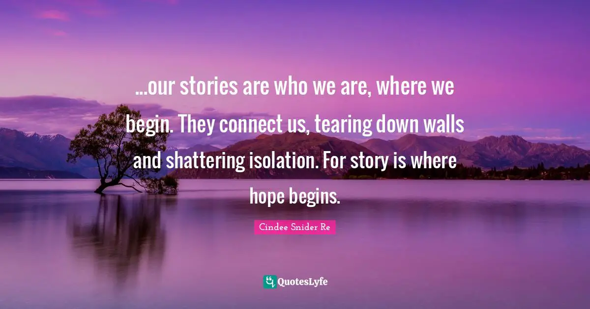 ...our stories are who we are, where we begin. They connect us, tearing down walls and shattering isolation. For story is where hope begins.