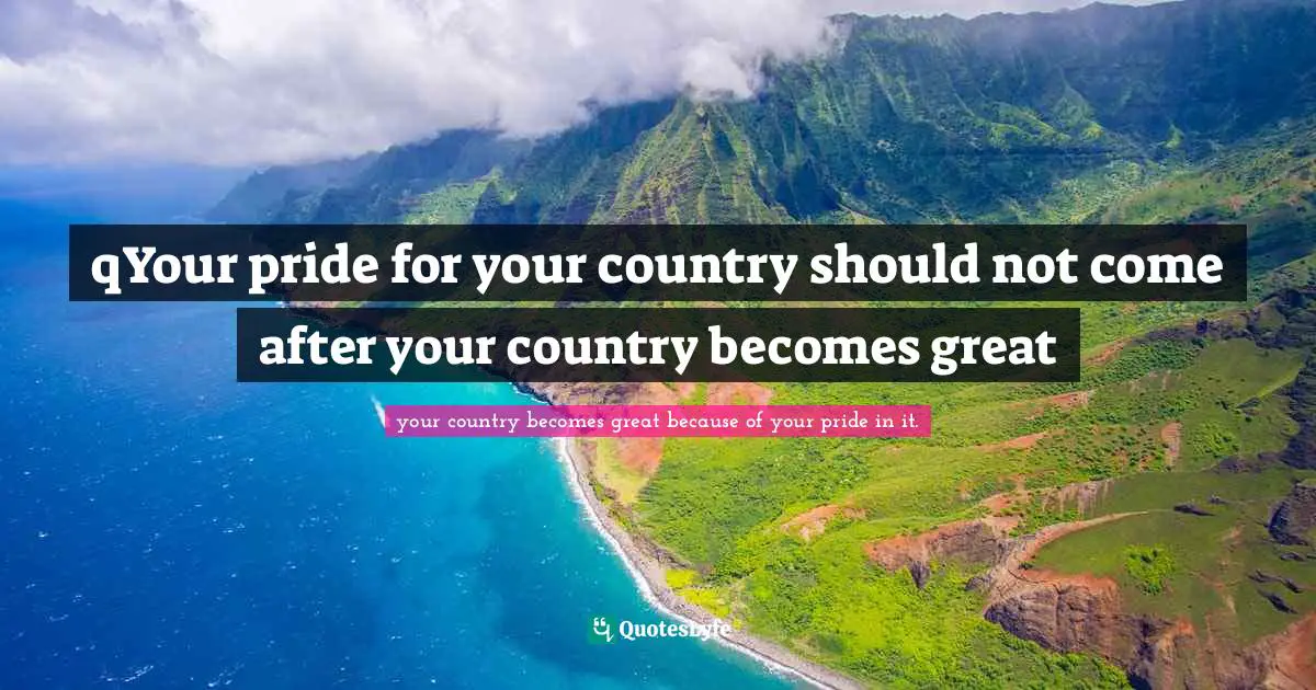 Their Quotes: "qYour pride for your country should not come after your country becomes great"