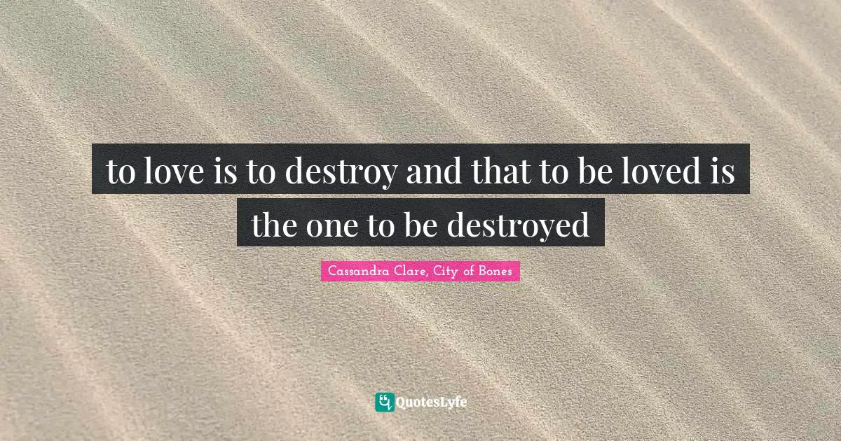 to love is to destroy and that to be loved is the one to be destroyed