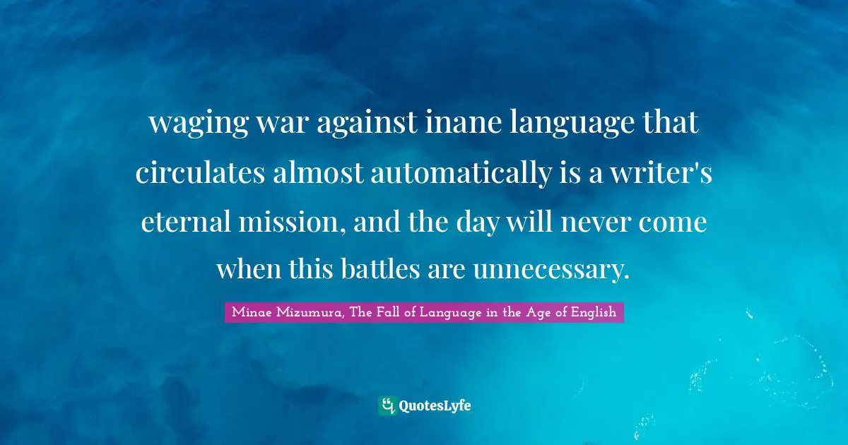 waging war against inane language that circulates almost automatically is a writer's eternal mission, and the day will never come when this battles are unnecessary.
