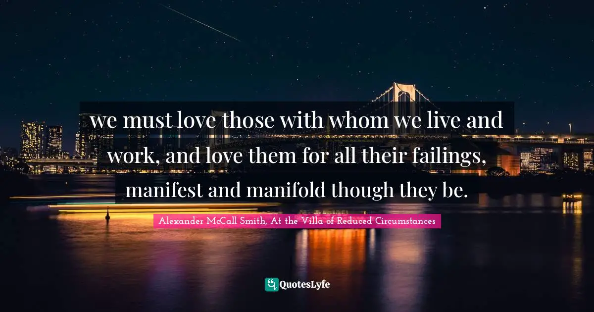 we must love those with whom we live and work, and love them for all their failings, manifest and manifold though they be.