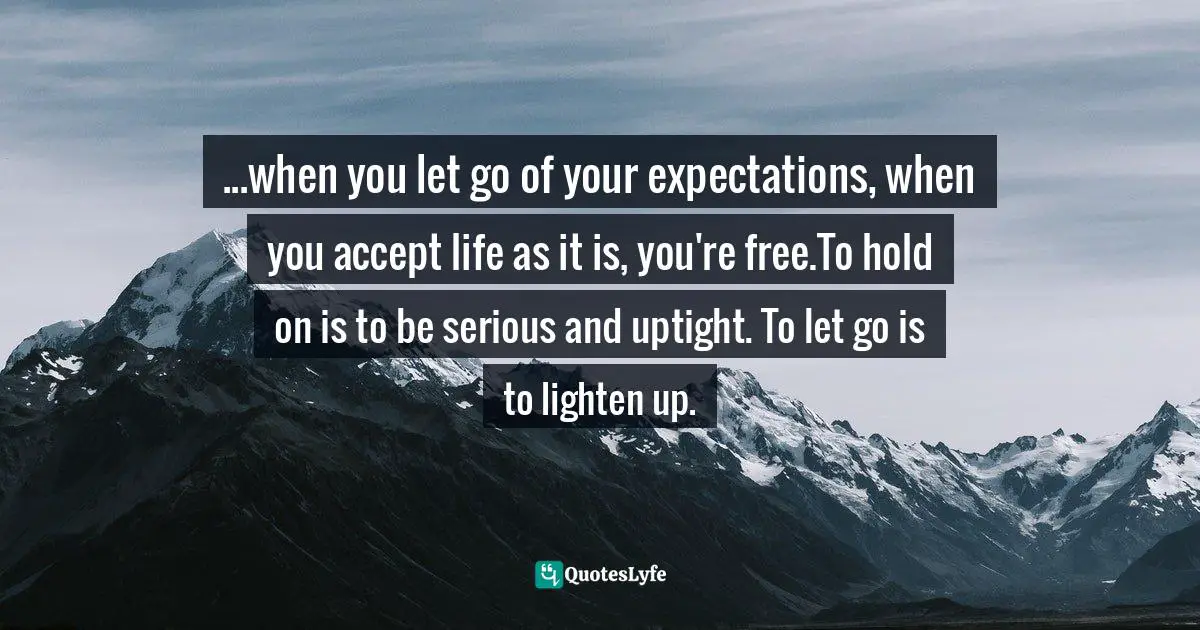 ...when you let go of your expectations, when you accept life as it is, you're free.To hold on is to be serious and uptight. To let go is to lighten up.