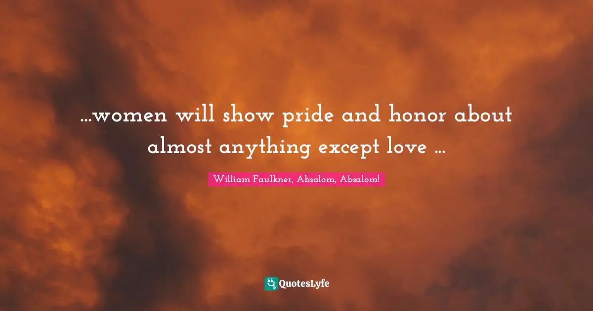 ...women will show pride and honor about almost anything except love ...