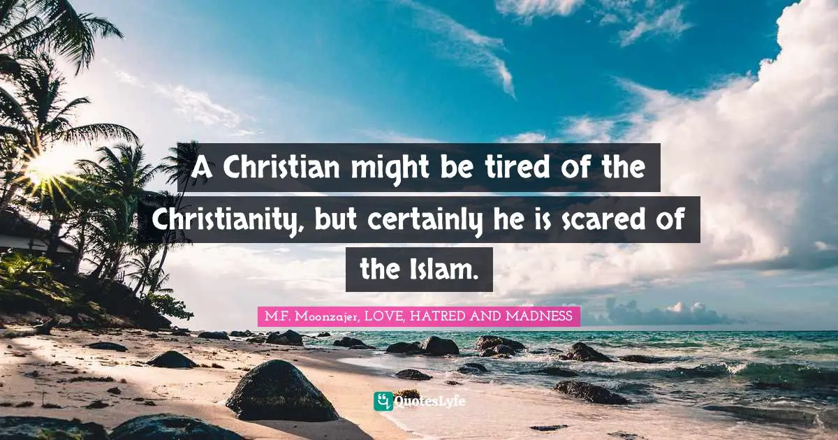 A Christian might be tired of the Christianity, but certainly he is scared of the Islam.