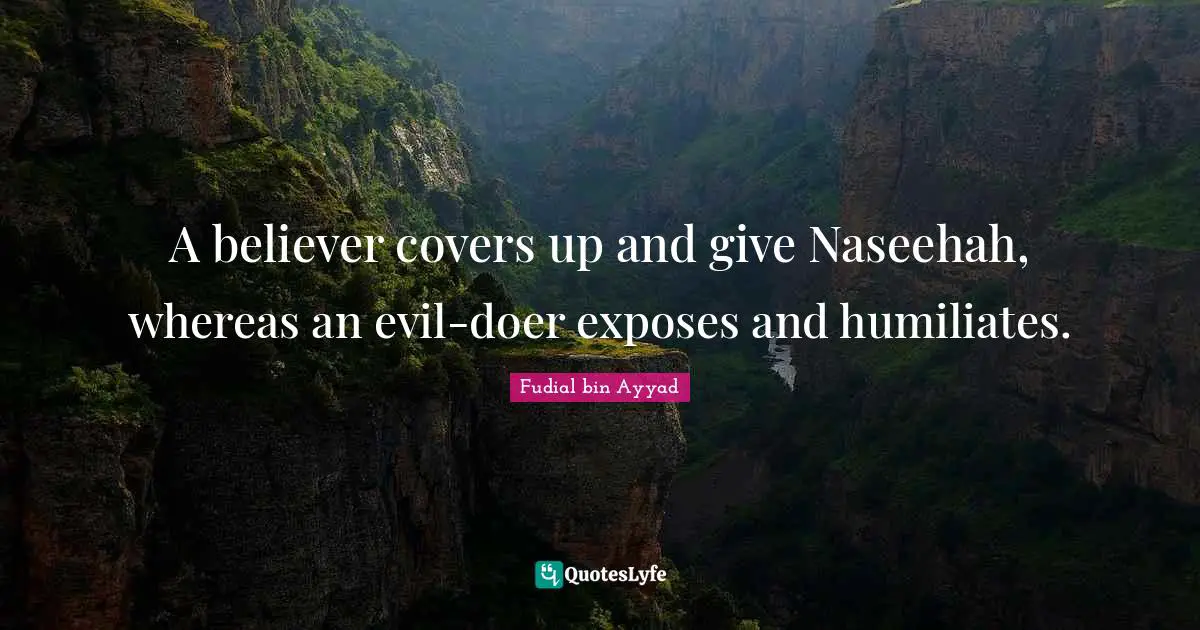 A believer covers up and give Naseehah, whereas an evil-doer exposes and humiliates.