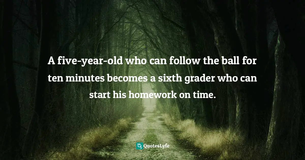 A five-year-old who can follow the ball for ten minutes becomes a sixth grader who can start his homework on time.