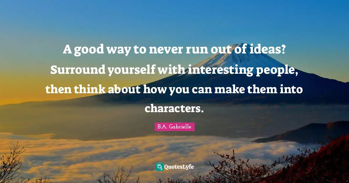 A good way to never run out of ideas? Surround yourself with interesting people, then think about how you can make them into characters.
