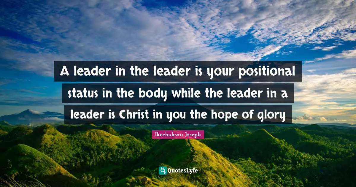 A leader in the leader is your positional status in the body while the leader in a leader is Christ in you the hope of glory