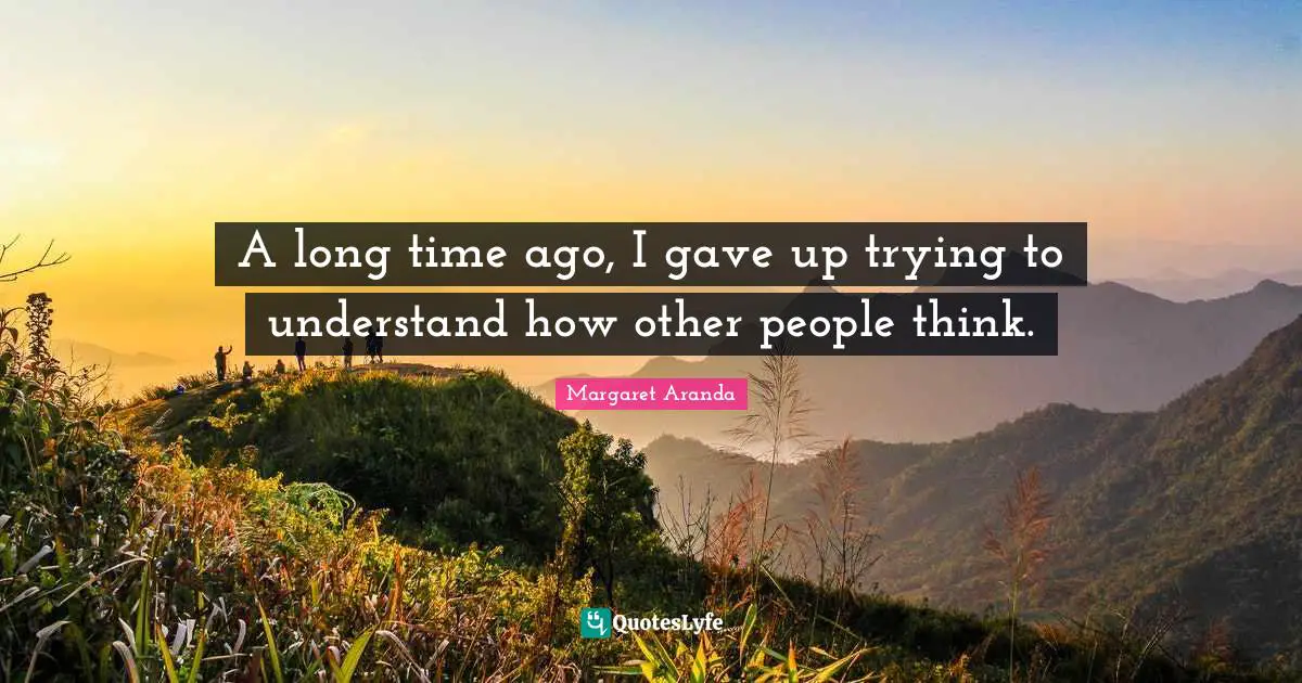 A long time ago, I gave up trying to understand how other people think.