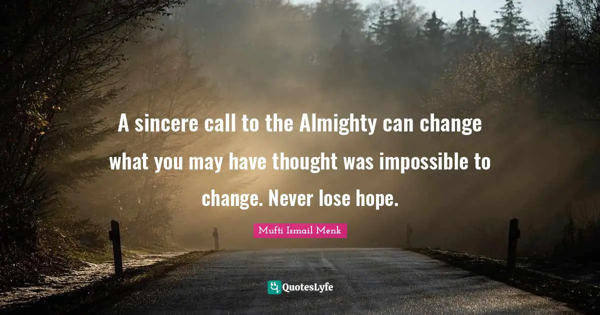 A sincere call to the Almighty can change what you may have thought was impossible to change. Never lose hope.