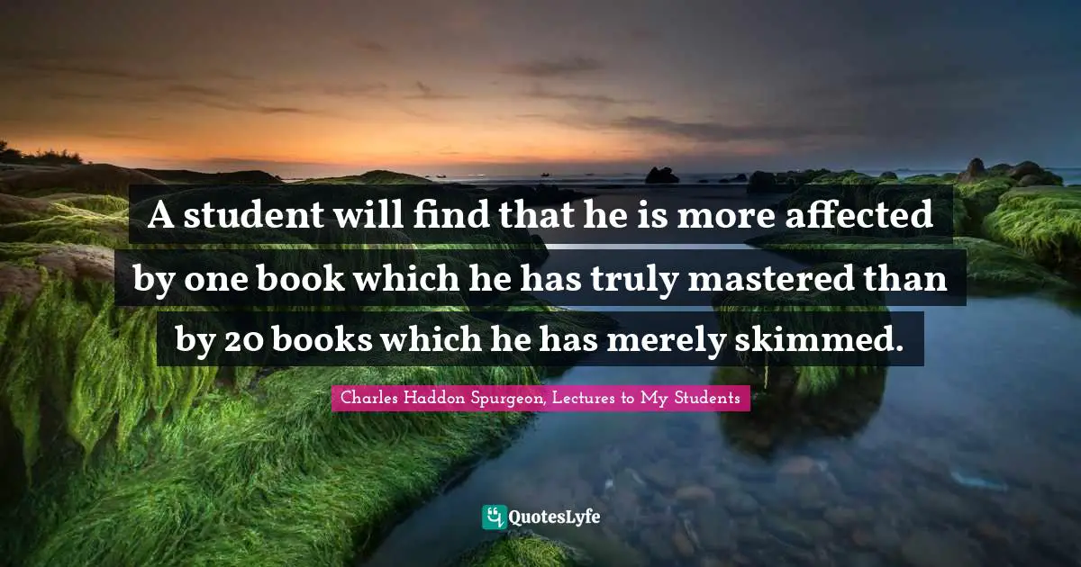 A student will find that he is more affected by one book which he has truly mastered than by 20 books which he has merely skimmed.