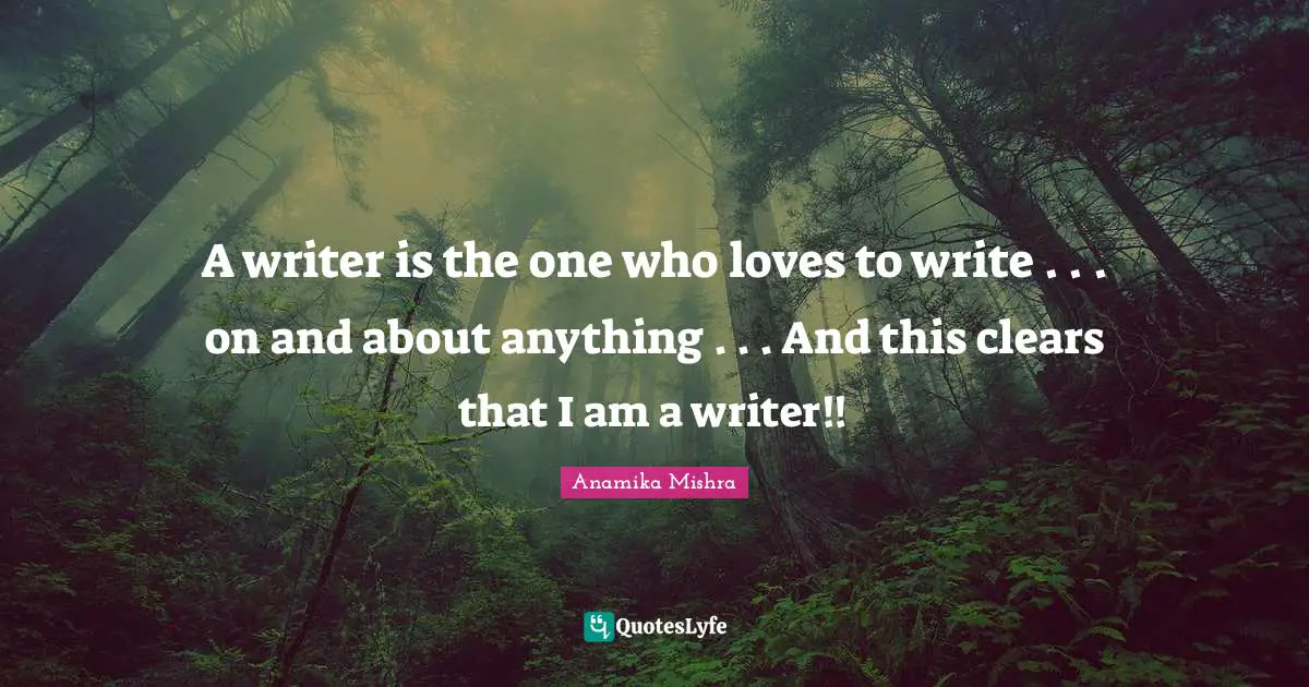 A writer is the one who loves to write . . . on and about anything . . . And this clears that I am a writer!!