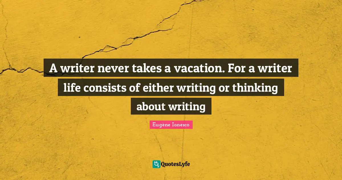 A writer never takes a vacation. For a writer life consists of either writing or thinking about writing