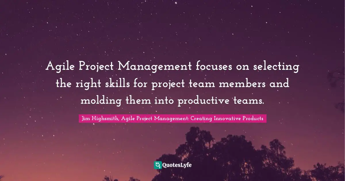 Jim Highsmith Quotes: "Agile Project Management focuses on selecting the right skills for project team members and molding them into productive teams."