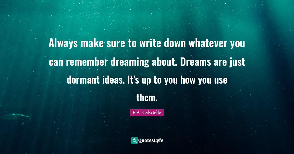 Always make sure to write down whatever you can remember dreaming about. Dreams are just dormant ideas. It's up to you how you use them.