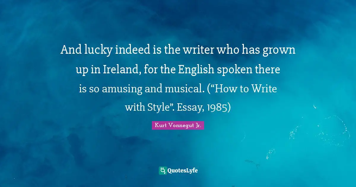 And lucky indeed is the writer who has grown up in Ireland, for the English spoken there is so amusing and musical. (“How to Write with Style”. Essay, 1985)