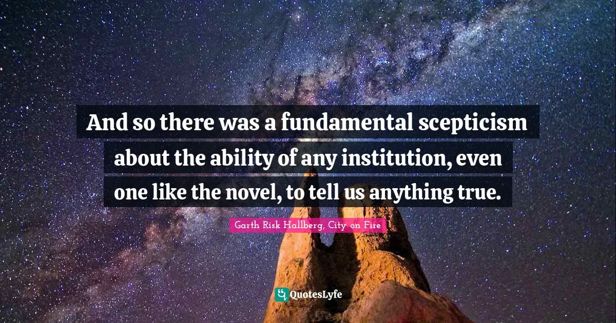 And so there was a fundamental scepticism about the ability of any institution, even one like the novel, to tell us anything true.
