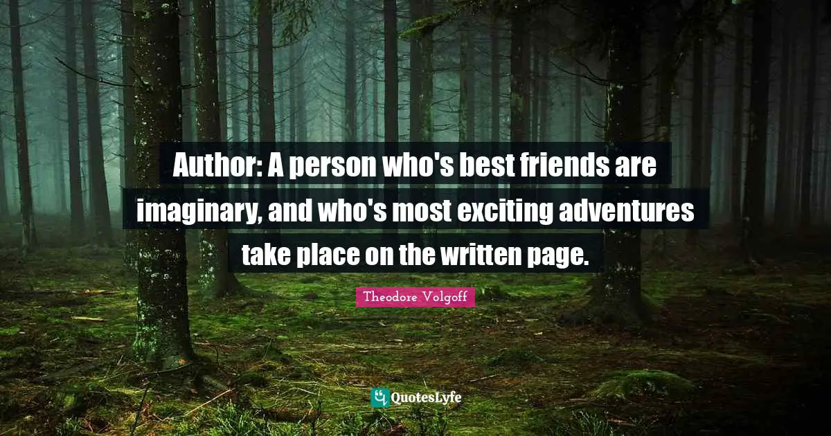 Author: A person who's best friends are imaginary, and who's most exciting adventures take place on the written page.