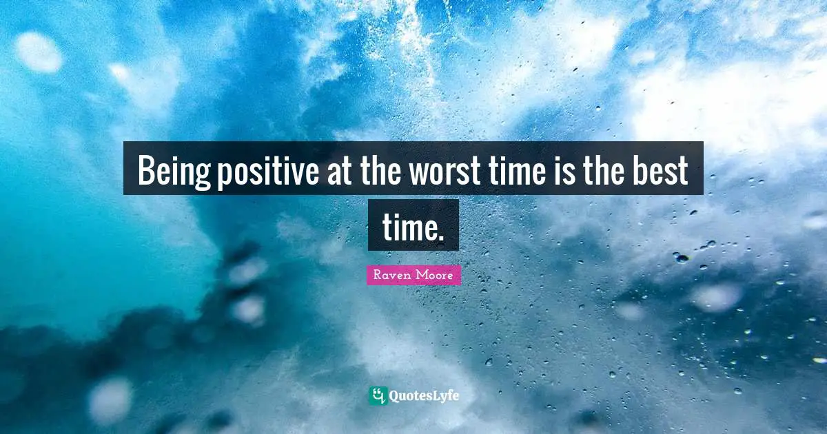 Being positive at the worst time is the best time.