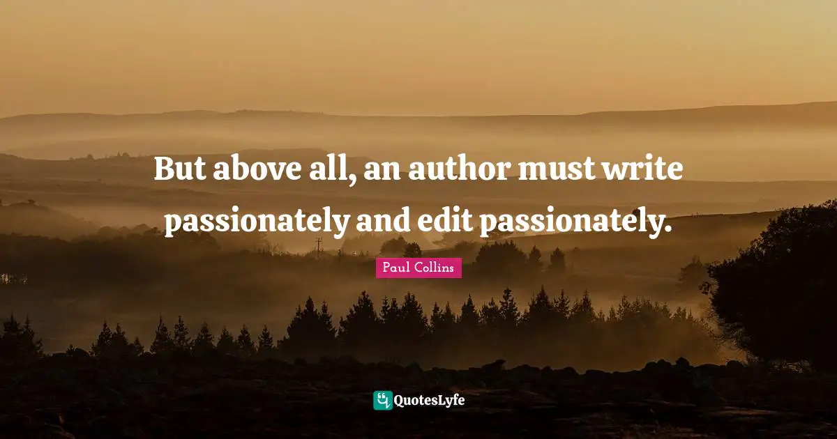 But above all, an author must write passionately and edit passionately.