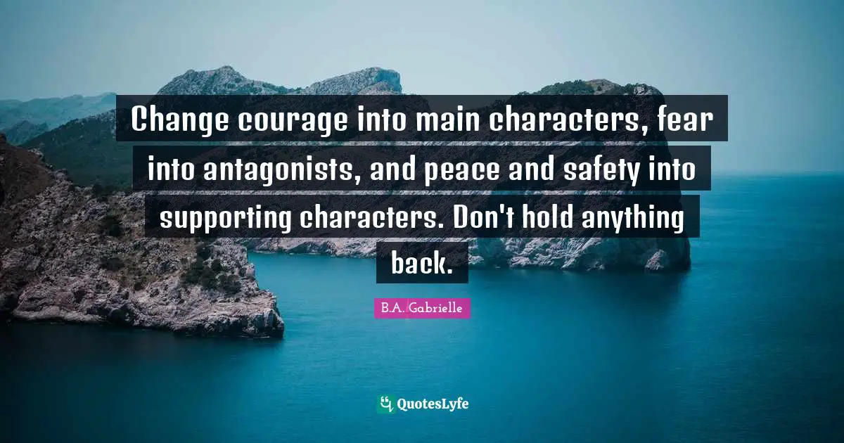 Change courage into main characters, fear into antagonists, and peace and safety into supporting characters. Don't hold anything back.
