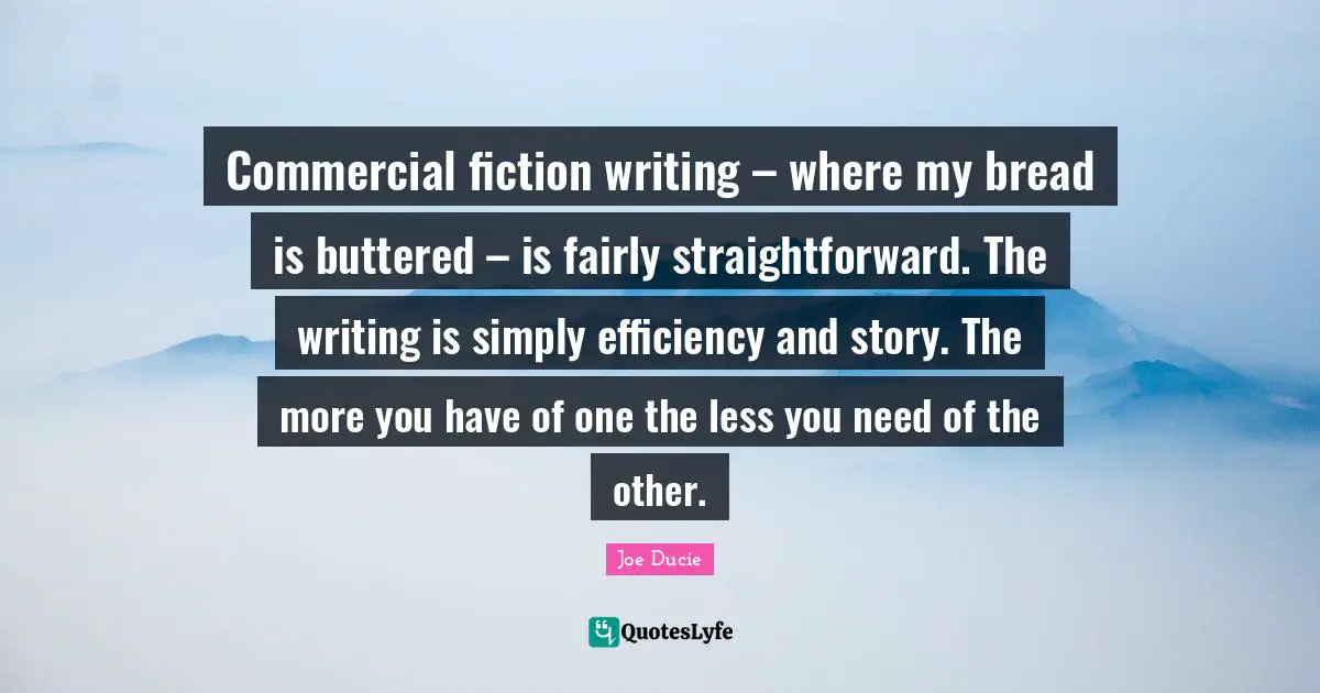 Commercial fiction writing – where my bread is buttered – is fairly straightforward. The writing is simply efficiency and story. The more you have of one the less you need of the other.