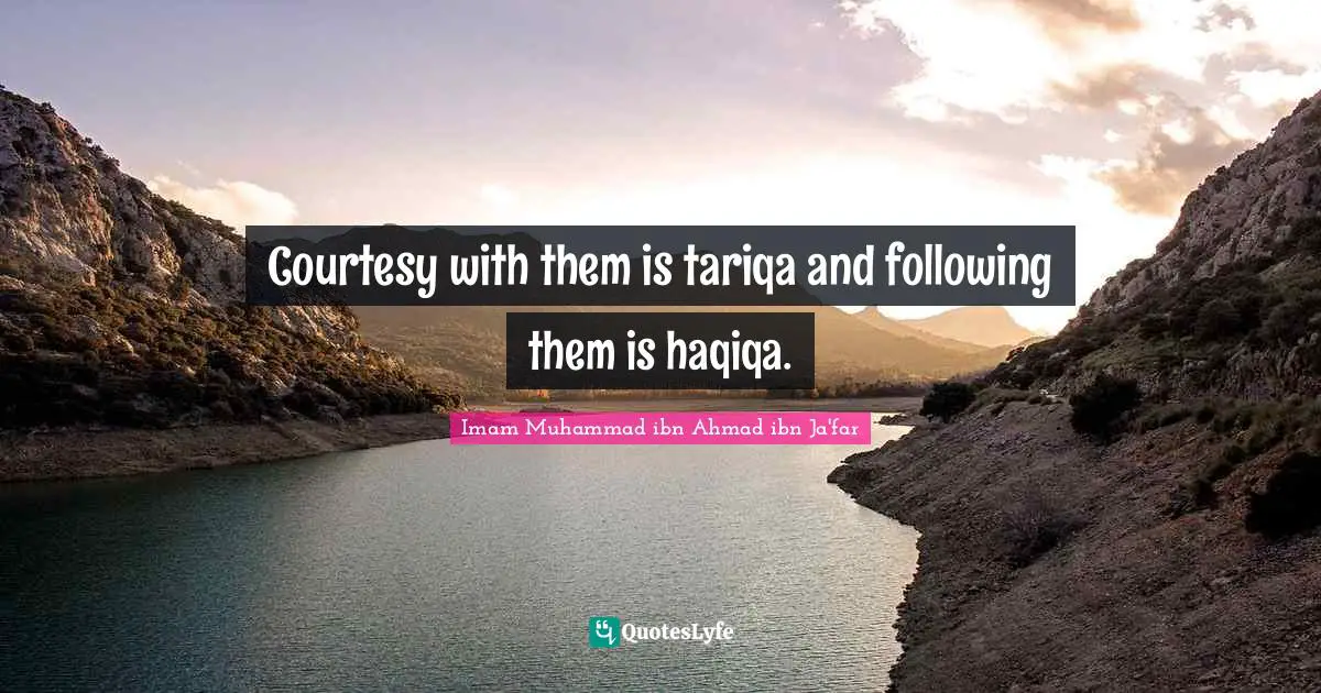 Courtesy with them is tariqa and following them is haqiqa.