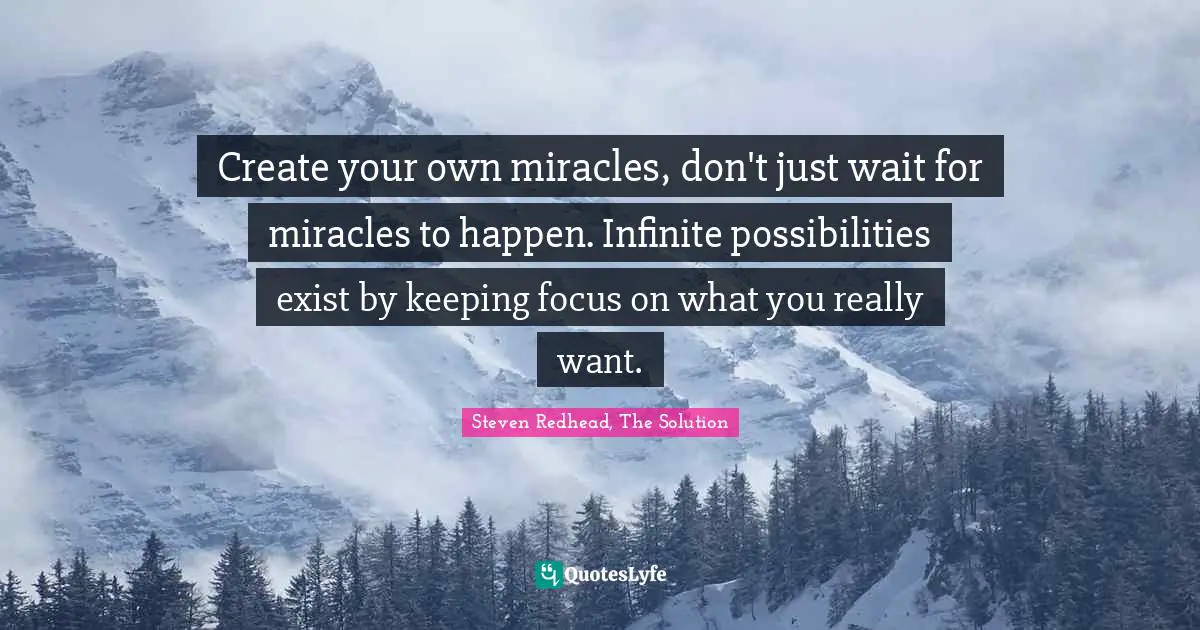 Create your own miracles, don't just wait for miracles to happen. Infinite possibilities exist by keeping focus on what you really want.