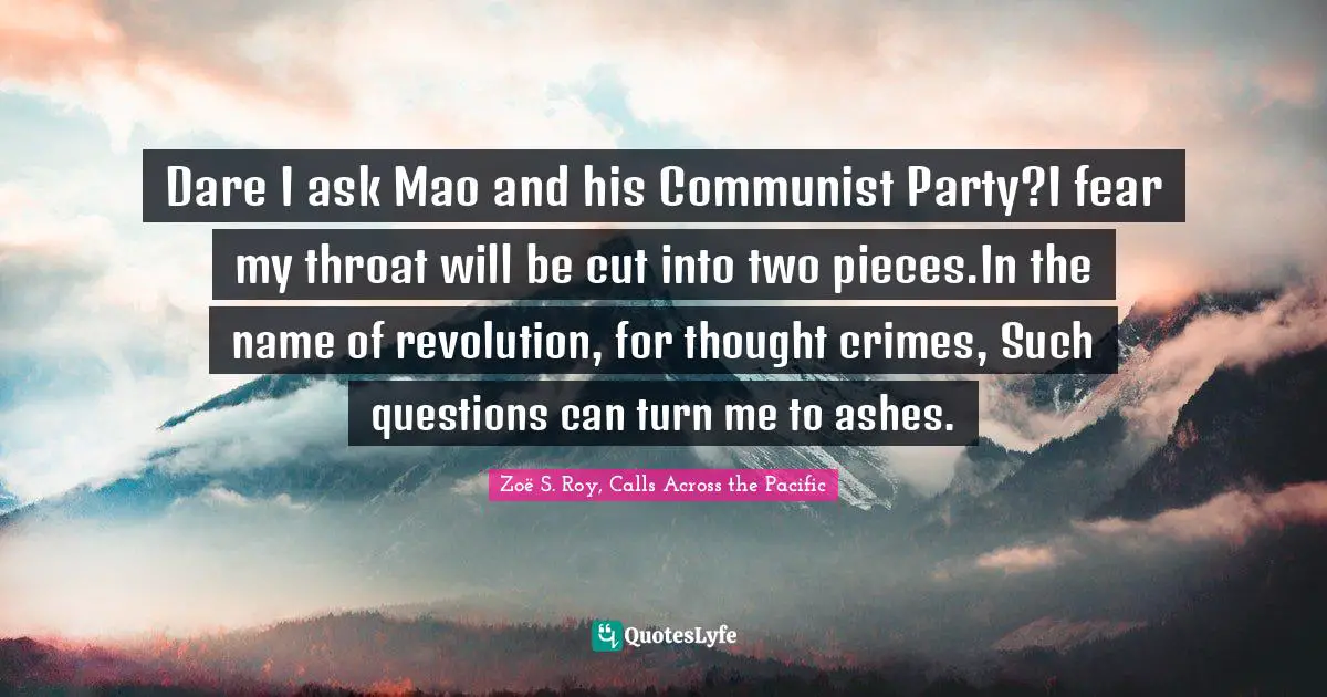 Literary Fiction Quotes: "Dare I ask Mao and his Communist Party?I fear my throat will be cut into two pieces.In the name of revolution, for thought crimes, Such questions can turn me to ashes."