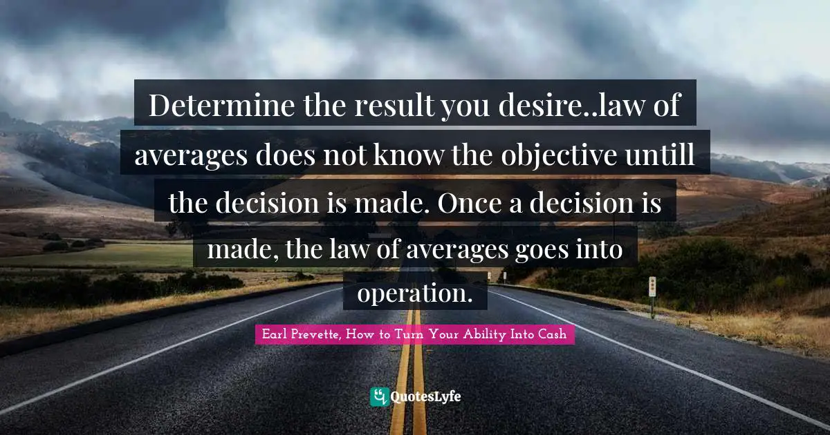 Determine the result you desire..law of averages does not know the objective untill the decision is made. Once a decision is made, the law of averages goes into operation.
