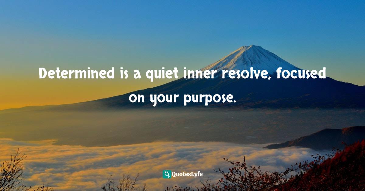 Determined is a quiet inner resolve, focused on your purpose.... Quote