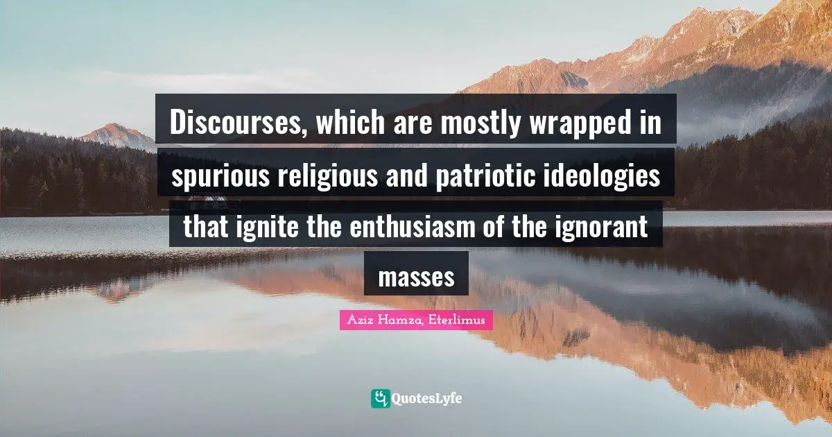 Discourses, which are mostly wrapped in spurious religious and patriotic ideologies that ignite the enthusiasm of the ignorant masses