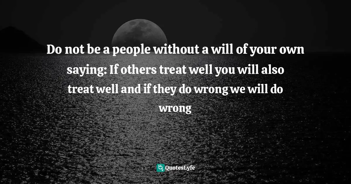 Do not be a people without a will of your own saying: If others treat well you will also treat well and if they do wrong we will do wrong