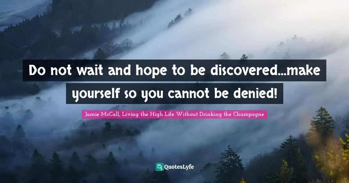 Do not wait and hope to be discovered...make yourself so you cannot be denied!