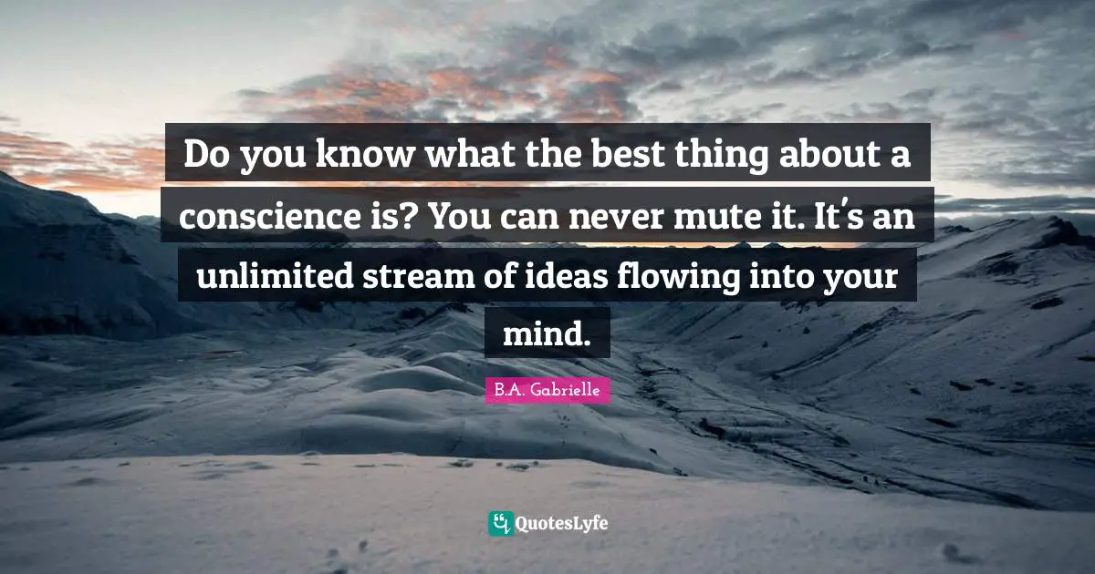Do you know what the best thing about a conscience is? You can never mute it. It's an unlimited stream of ideas flowing into your mind.