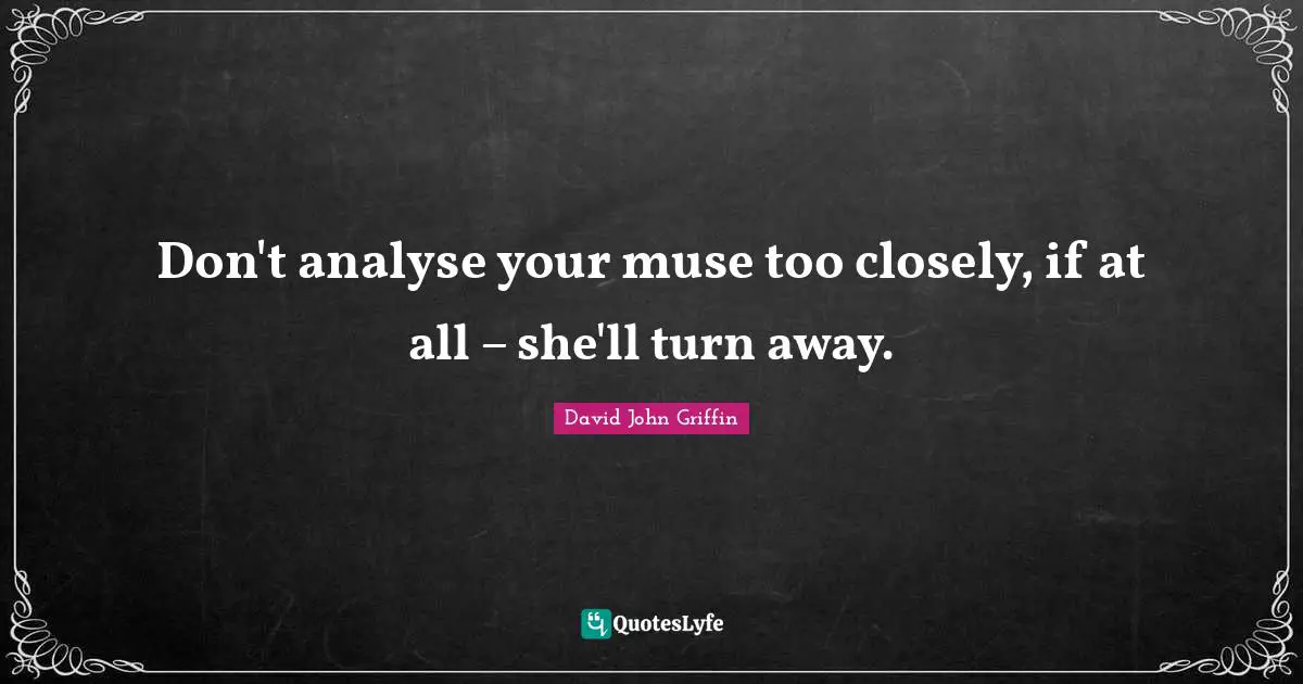 Writing Tip Quotes: "Don't analyse your muse too closely, if at all – she'll turn away."